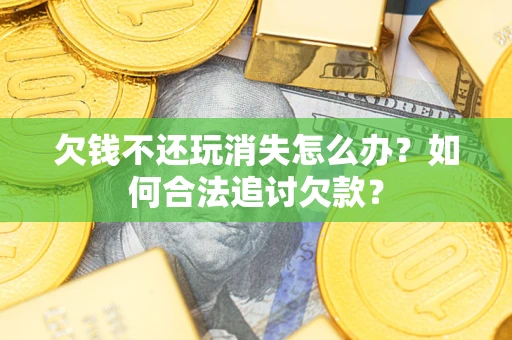 北京欠钱不还玩消失怎么办？如何合法追讨欠款？