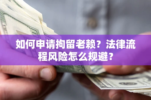 北京如何申请拘留老赖？法律流程风险怎么规避？