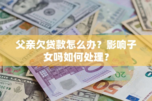 北京父亲欠贷款怎么办？影响子女吗如何处理？