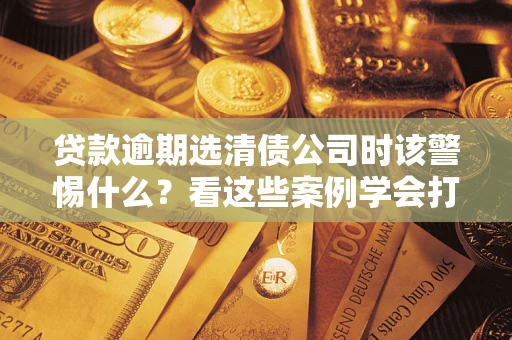 北京贷款逾期选清债公司时该警惕什么？看这些案例学会打翻身仗