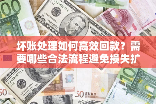 北京坏账处理如何高效回款？需要哪些合法流程避免损失扩大？