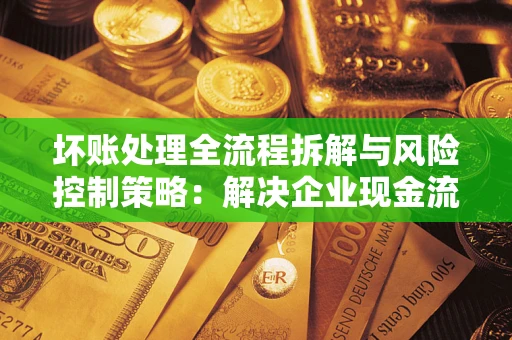 北京坏账处理全流程拆解与风险控制策略：解决企业现金流顽疾的实战指南