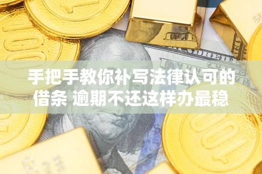 北京手把手教你补写法律认可的借条 逾期不还这样办最稳妥