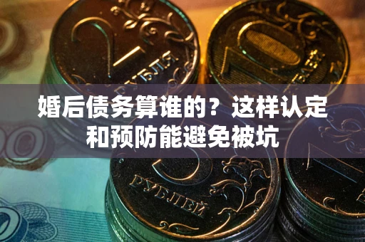 北京婚后债务算谁的？这样认定和预防能避免被坑