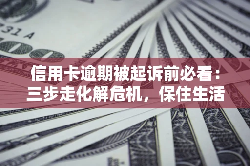 北京信用卡逾期被起诉前必看：三步走化解危机，保住生活尊严