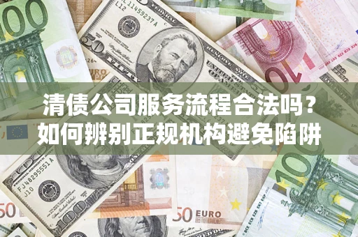 北京清债公司服务流程合法吗？如何辨别正规机构避免陷阱？
