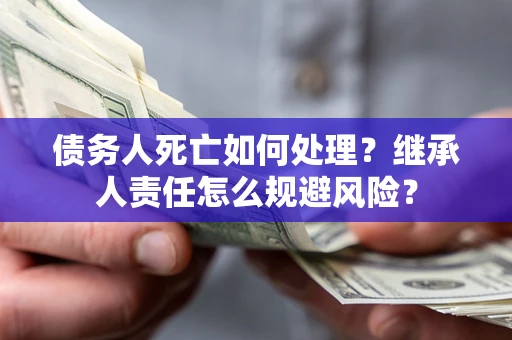 北京债务人死亡如何处理?继承人责任怎么规避风险? 北京债务人死亡如何处理?继承人责任怎么规避风险?