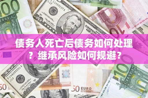 北京债务人死亡后债务如何处理？继承风险如何规避？