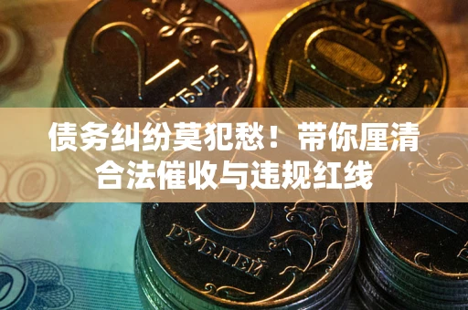 北京债务纠纷莫犯愁！带你厘清合法催收与违规红线