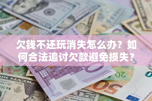 北京欠钱不还玩消失怎么办?如何合法追讨欠款避免损失? 北京欠钱不还玩消失怎么办?如何合法追讨欠款避免损失?