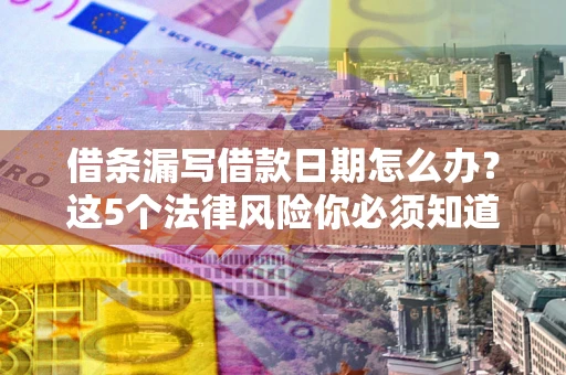 北京借条漏写借款日期怎么办？这5个法律风险你必须知道
