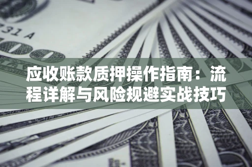 北京应收账款质押操作指南:流程详解与风险规避实战技巧 北京应收账款质押操作指南:流程详解与风险规避实战技巧
