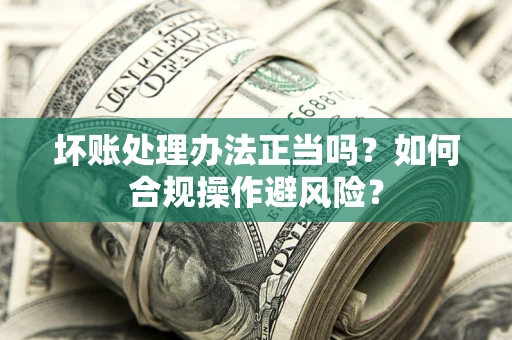 北京坏账处理办法正当吗？如何合规操作避风险？