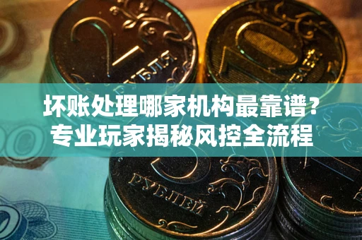北京坏账处理哪家机构最靠谱？专业玩家揭秘风控全流程