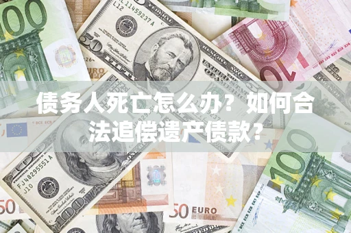 北京债务人死亡怎么办？如何合法追偿遗产债款？