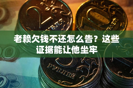 北京老赖欠钱不还怎么告？这些证据能让他坐牢