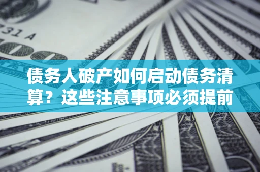 北京债务人破产如何启动债务清算？这些注意事项必须提前知道