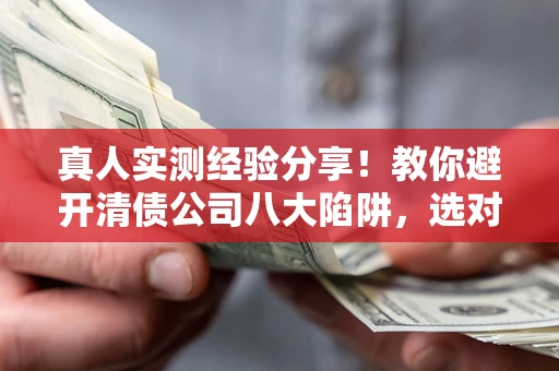 北京真人实测经验分享！教你避开清债公司八大陷阱，选对机构少走十年弯路