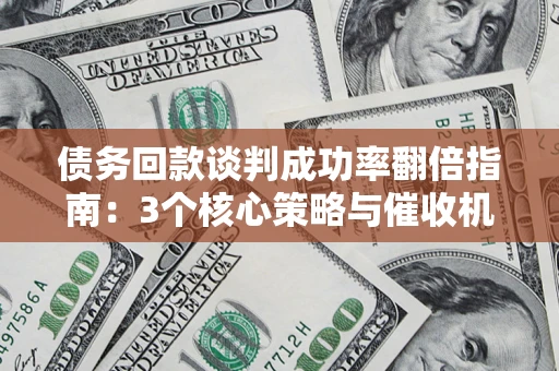 北京债务回款谈判成功率翻倍指南：3个核心策略与催收机构避坑法则