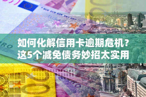 北京如何化解信用卡逾期危机？这5个减免债务妙招太实用