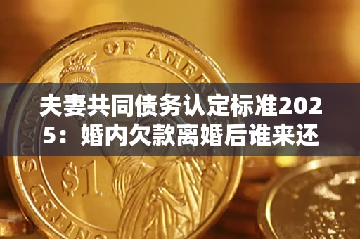 北京夫妻共同债务认定标准2025:婚内欠款离婚后谁来还? 北京夫妻共同债务认定标准2025:婚内欠款离婚后谁来还?