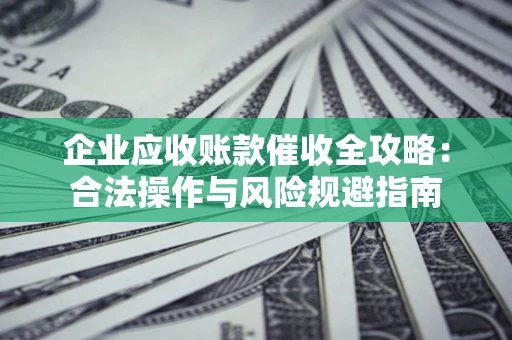 北京企业应收账款催收全攻略：合法操作与风险规避指南