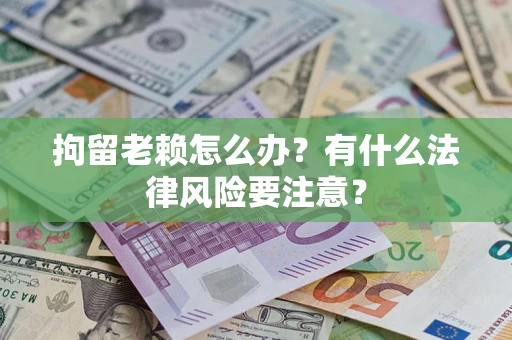 北京拘留老赖怎么办？有什么法律风险要注意？