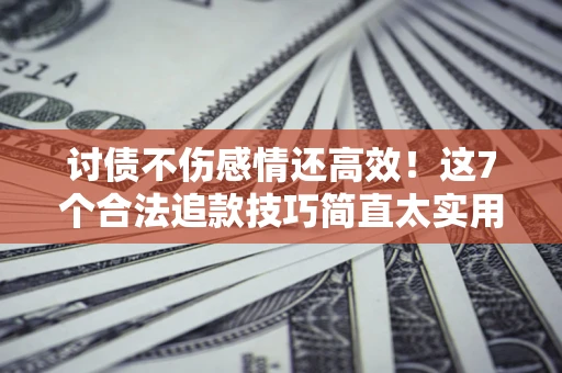 北京讨债不伤感情还高效！这7个合法追款技巧简直太实用