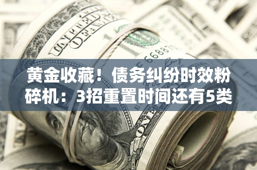 北京黄金收藏！债务纠纷时效粉碎机：3招重置时间还有5类不设年限的特殊债务