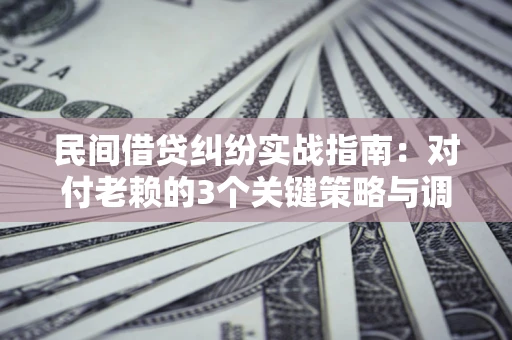 北京民间借贷纠纷实战指南：对付老赖的3个关键策略与调解盲区解析