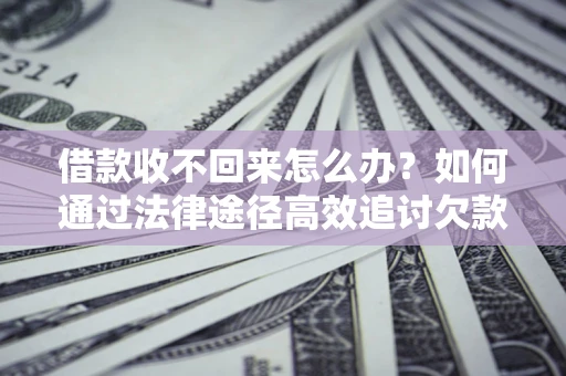 北京借款收不回来怎么办?如何通过法律途径高效追讨欠款? 北京借款收不回来怎么办?如何通过法律途径高效追讨欠款?