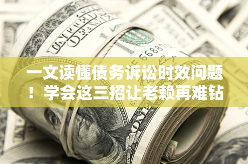 北京一文读懂债务诉讼时效问题！学会这三招让老赖再难钻空子
