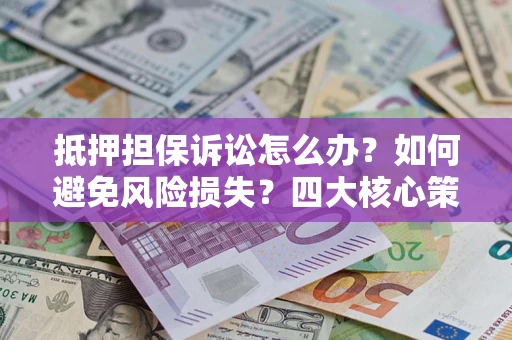 北京抵押担保诉讼怎么办？如何避免风险损失？四大核心策略全解读