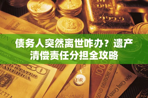 北京债务人突然离世咋办？遗产清偿责任分担全攻略