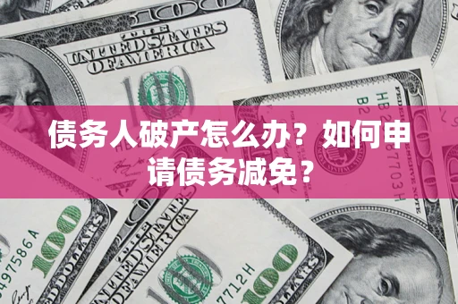 北京债务人破产怎么办？如何申请债务减免？
