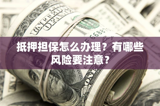 北京抵押担保怎么办理？有哪些风险要注意？