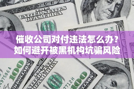 北京催收公司对付违法怎么办？如何避开被黑机构坑骗风险