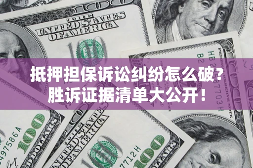 北京抵押担保诉讼纠纷怎么破？胜诉证据清单大公开！