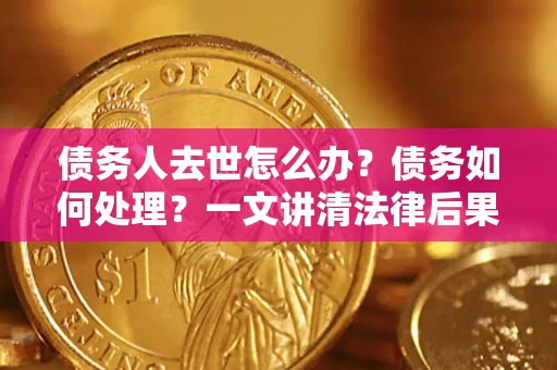 北京债务人去世怎么办？债务如何处理？一文讲清法律后果
