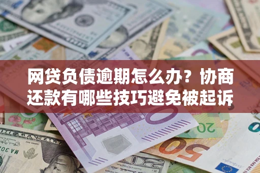 北京网贷负债逾期怎么办？协商还款有哪些技巧避免被起诉？
