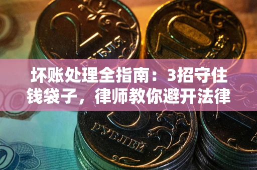北京坏账处理全指南：3招守住钱袋子，律师教你避开法律雷区