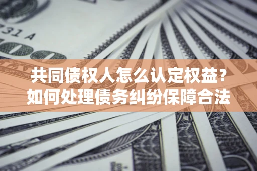 北京共同债权人怎么认定权益？如何处理债务纠纷保障合法权益？