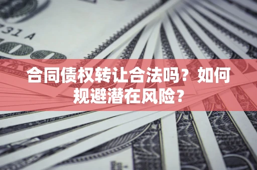 北京合同债权转让合法吗?如何规避潜在风险? 北京合同债权转让合法吗?如何规避潜在风险?