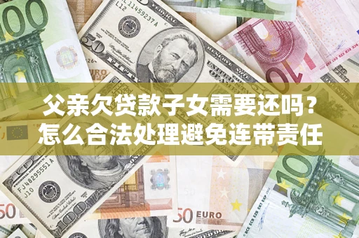 北京父亲欠贷款子女需要还吗？怎么合法处理避免连带责任？