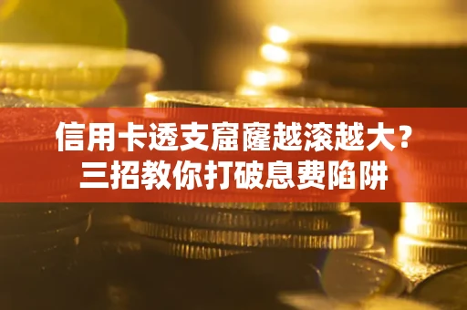 北京信用卡透支窟窿越滚越大？三招教你打破息费陷阱