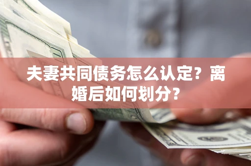 北京夫妻共同债务怎么认定？离婚后如何划分？
