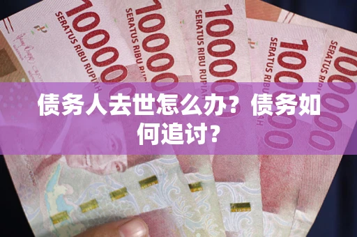北京债务人去世怎么办？债务如何追讨？