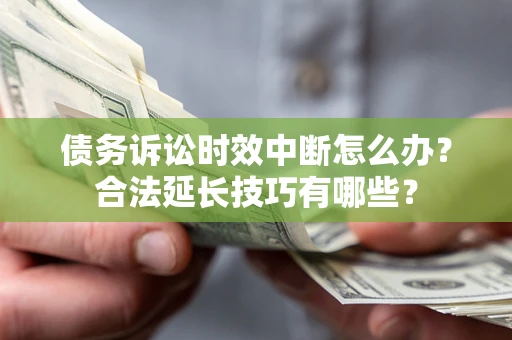 北京债务诉讼时效中断怎么办？合法延长技巧有哪些？