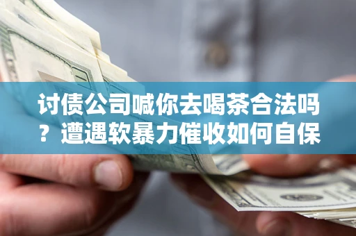 北京讨债公司喊你去喝茶合法吗？遭遇软暴力催收如何自保？