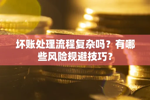 北京坏账处理流程复杂吗？有哪些风险规避技巧？